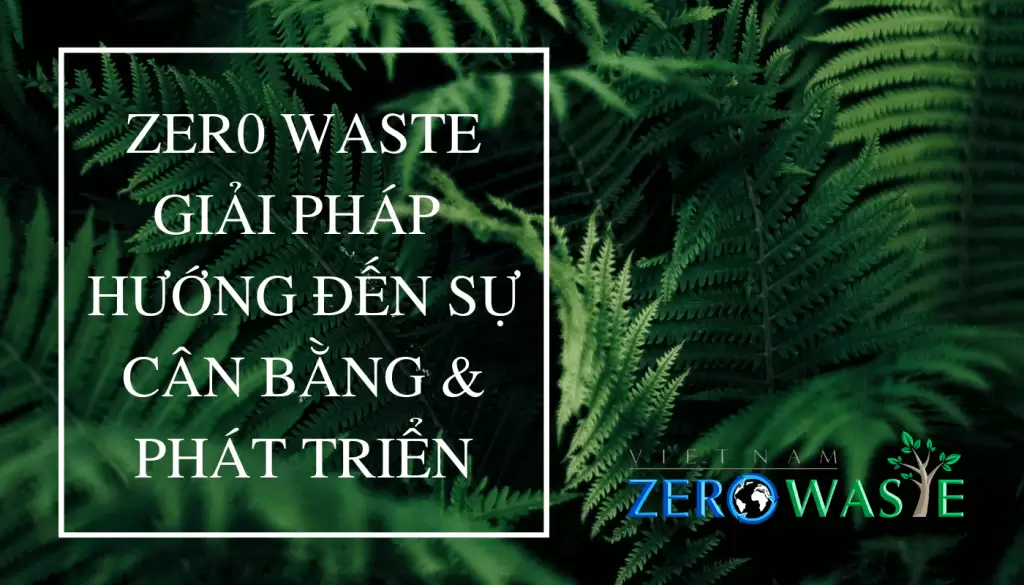 ZER0 WASTE GIẢI PHÁP HƯỚNG ĐẾN SỰ CÂN BẰNG & PHÁT TRIỂN